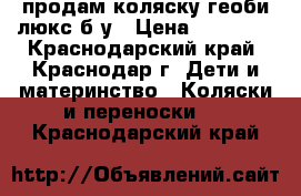 продам коляску геоби люкс б/у › Цена ­ 10 000 - Краснодарский край, Краснодар г. Дети и материнство » Коляски и переноски   . Краснодарский край